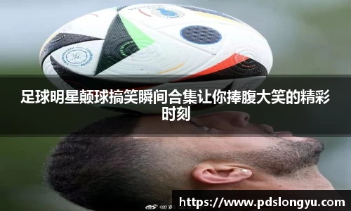足球明星颠球搞笑瞬间合集让你捧腹大笑的精彩时刻